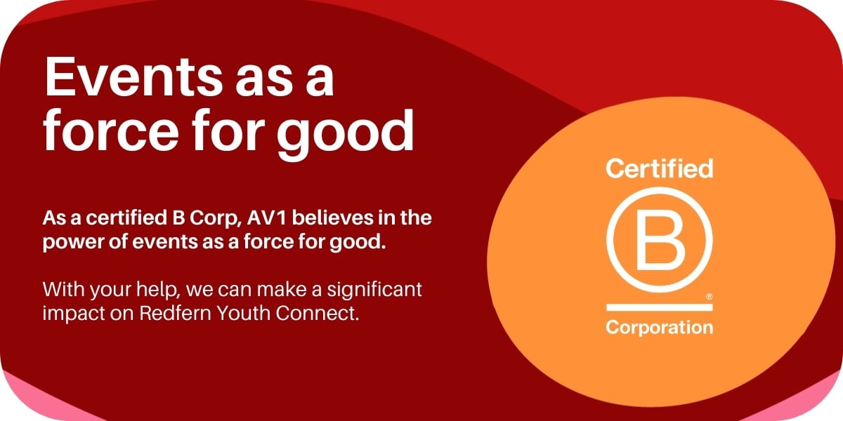 Events as a force for good As a certified B Corp, AV1 believes in the power of using events for good. With your help, we can make a significant impact on Redfern Youth Connect.